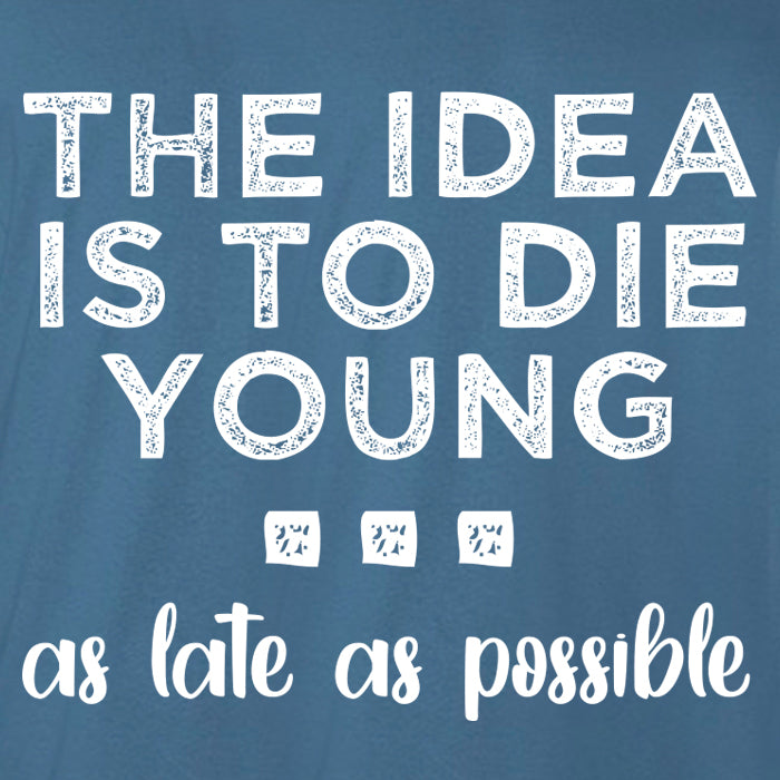 The idea is to die young,as late as possible