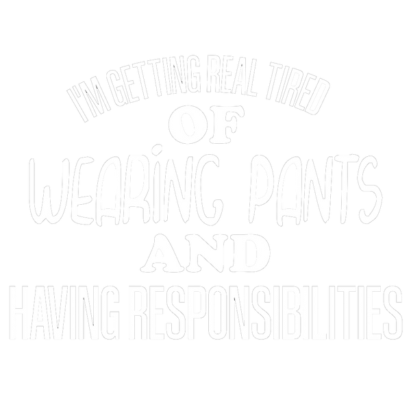 I'm Getting Real Tired Of Wearing Pants And Having Responsibilities
