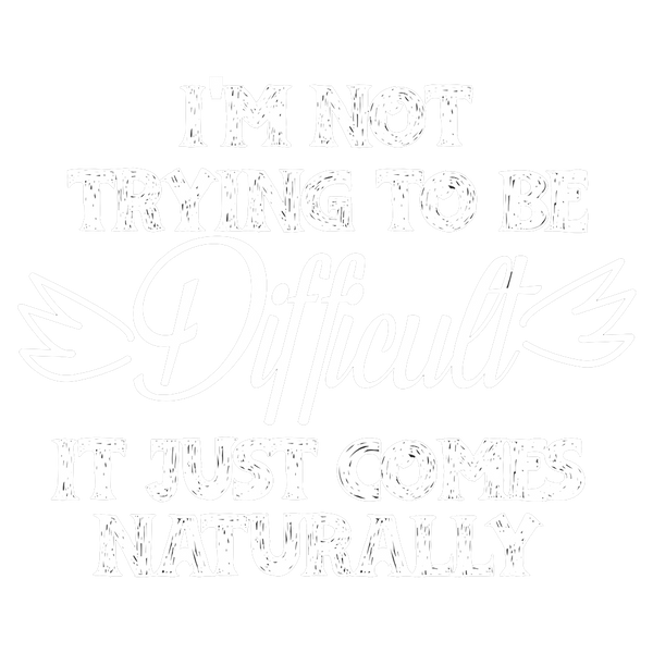 I'm not trying to be difficult it  just comes Naturally