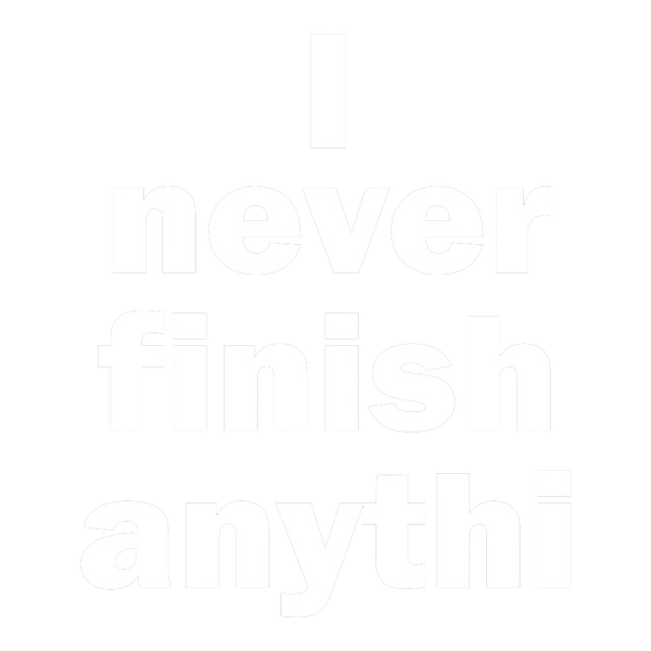 I never finish anythi