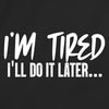 I'm tired, I'll do it later