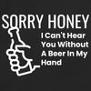 Sorry Honey I Can't Hear You Without A Beer In My Hand